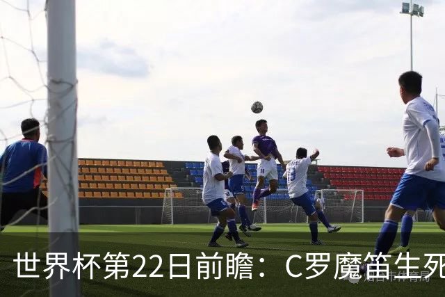 世界杯第22日前瞻：C罗魔笛生死斗 西班牙力争破咒