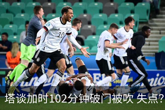 塔谈加时102分钟破门被吹 失点？困难时刻还会承担责任