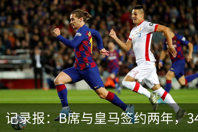 记录报：B席与皇马签约两年，34岁自由身离队可能回归本菲卡
