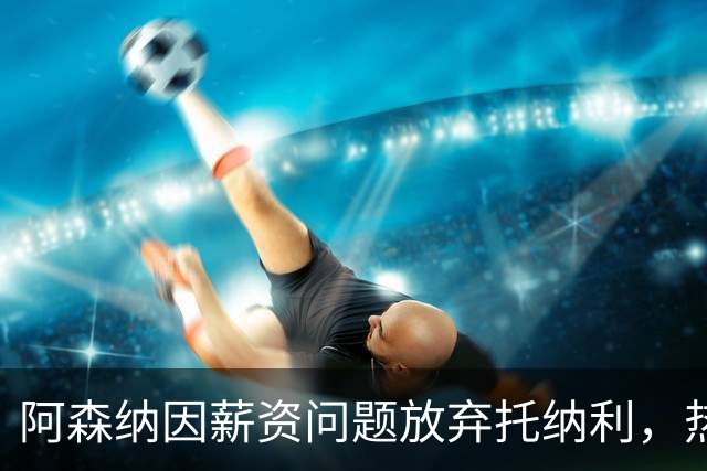 阿森纳因薪资问题放弃托纳利，热刺9.02亿元总价敲定交易