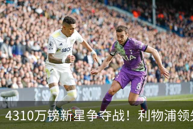 4310万镑新星争夺战！利物浦领先曼联，德甲边锋引英超球队疯抢